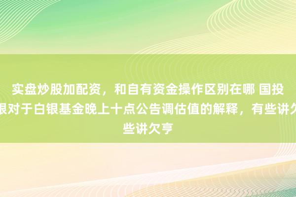 实盘炒股加配资，和自有资金操作区别在哪 国投瑞银对于白银基金晚上十点公告调估值的解释，有些讲欠亨