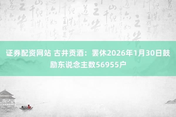 证券配资网站 古井贡酒：罢休2026年1月30日鼓励东说念主数56955户