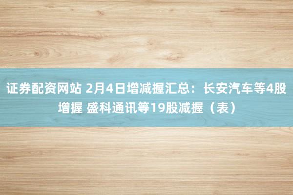 证券配资网站 2月4日增减握汇总：长安汽车等4股增握 盛科通讯等19股减握（表）