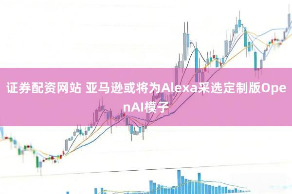 证券配资网站 亚马逊或将为Alexa采选定制版OpenAI模子