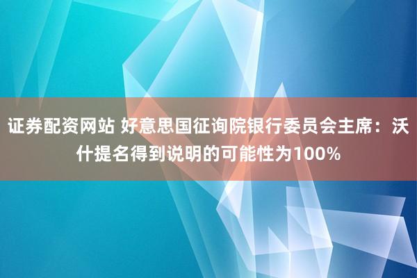 证券配资网站 好意思国征询院银行委员会主席：沃什提名得到说明的可能性为100%