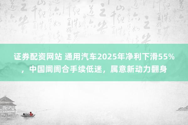 证券配资网站 通用汽车2025年净利下滑55%，中国阛阓合手续低迷，属意新动力翻身