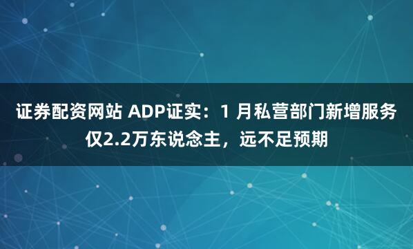 证券配资网站 ADP证实：1 月私营部门新增服务仅2.2万东说念主，远不足预期