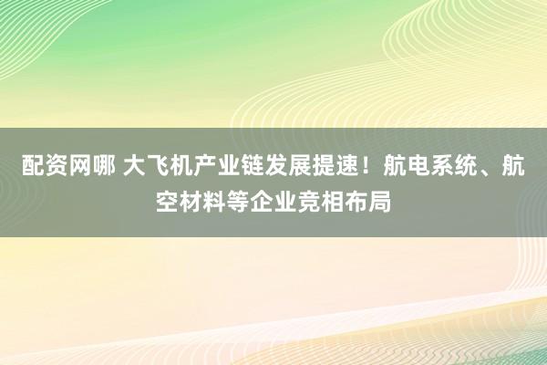 配资网哪 大飞机产业链发展提速！航电系统、航空材料等企业竞相布局
