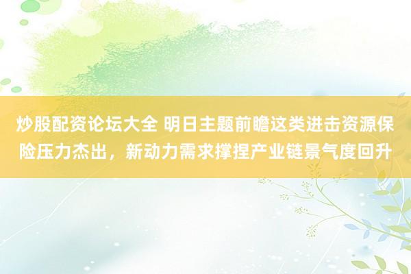 炒股配资论坛大全 明日主题前瞻这类进击资源保险压力杰出，新动力需求撑捏产业链景气度回升