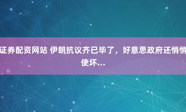证券配资网站 伊朗抗议齐已毕了，好意思政府还悄悄使坏...