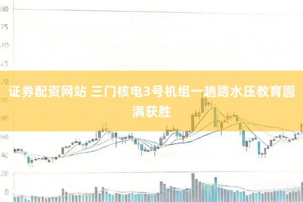 证券配资网站 三门核电3号机组一趟路水压教育圆满获胜