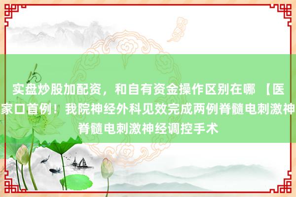 实盘炒股加配资，和自有资金操作区别在哪 【医疗快讯】张家口首例！我院神经外科见效完成两例脊髓电刺激神经调控手术