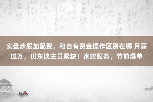 实盘炒股加配资，和自有资金操作区别在哪 月薪过万，仍东谈主员紧缺！家政服务，节前爆单