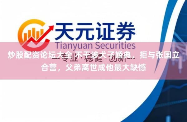 炒股配资论坛大全 不干涉犬子婚典，拒与张国立合营，父弟离世成他最大缺憾
