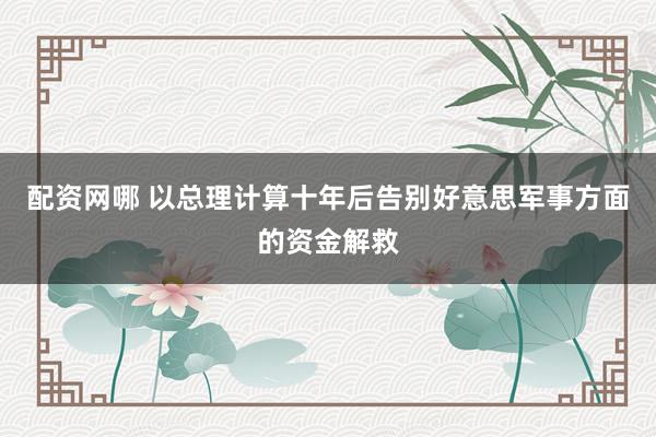 配资网哪 以总理计算十年后告别好意思军事方面的资金解救