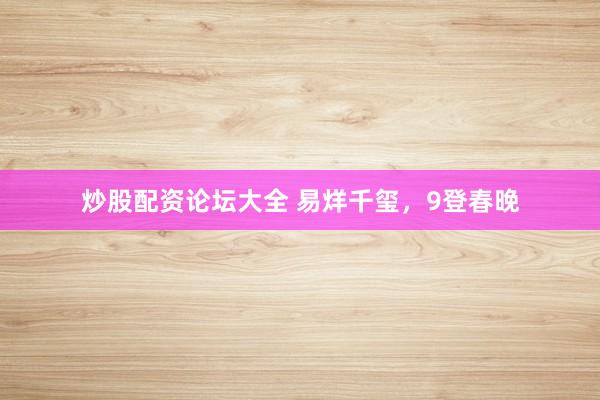 炒股配资论坛大全 易烊千玺，9登春晚