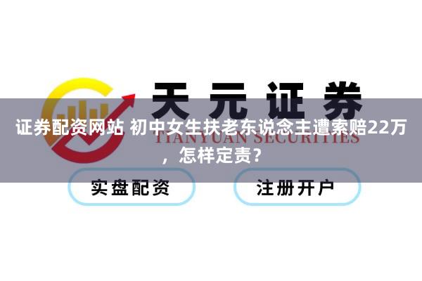 证券配资网站 初中女生扶老东说念主遭索赔22万，怎样定责？