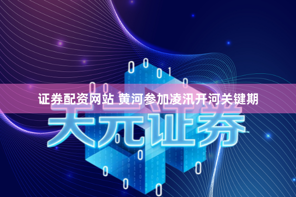 证券配资网站 黄河参加凌汛开河关键期