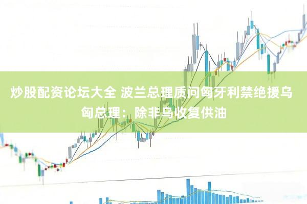 炒股配资论坛大全 波兰总理质问匈牙利禁绝援乌 匈总理：除非乌收复供油