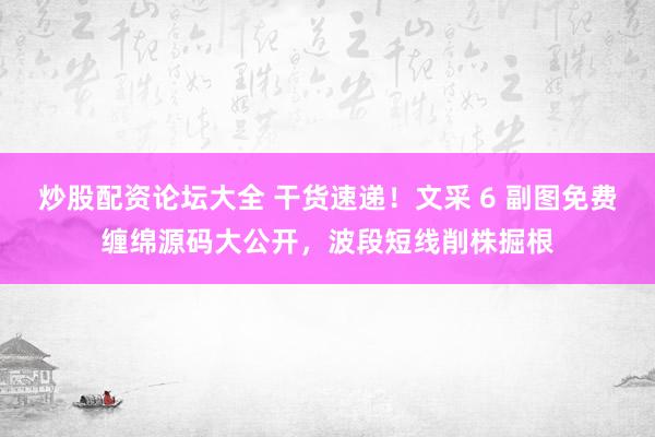 炒股配资论坛大全 干货速递！文采 6 副图免费缠绵源码大公开，波段短线削株掘根