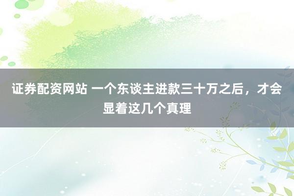 证券配资网站 一个东谈主进款三十万之后，才会显着这几个真理