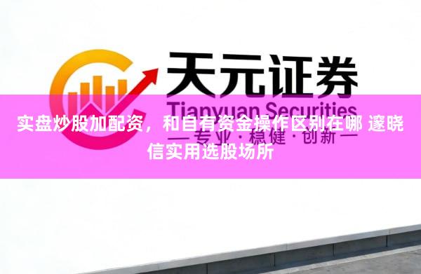 实盘炒股加配资，和自有资金操作区别在哪 邃晓信实用选股场所