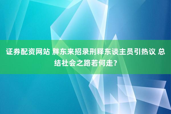 证券配资网站 胖东来招录刑释东谈主员引热议 总结社会之路若何走？