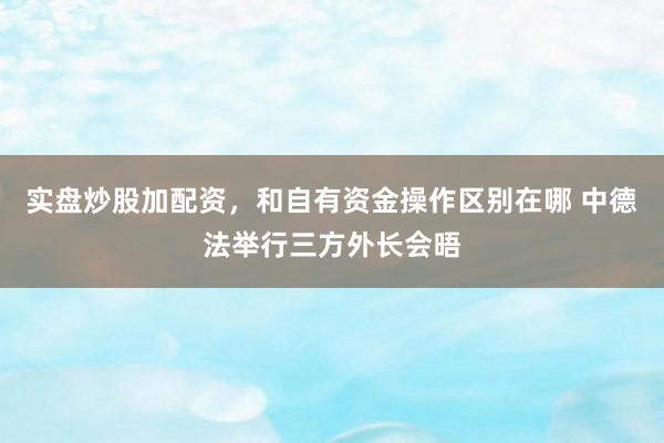 实盘炒股加配资，和自有资金操作区别在哪 中德法举行三方外长会晤