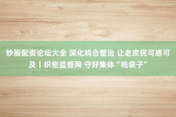 炒股配资论坛大全 深化鸠合整治 让老庶民可感可及丨织密监督网 守好集体“钱袋子”