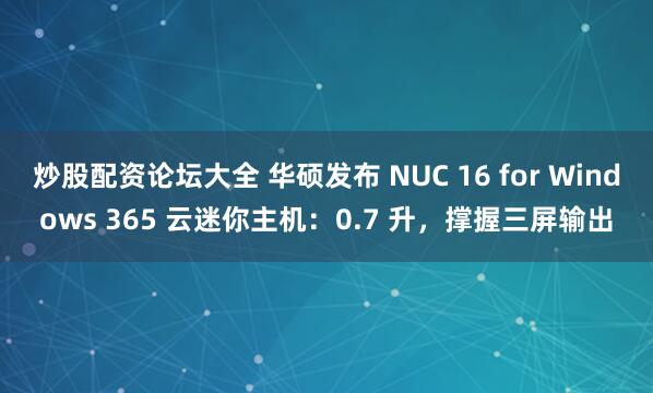 炒股配资论坛大全 华硕发布 NUC 16 for Windows 365 云迷你主机：0.7 升，撑握三屏输出