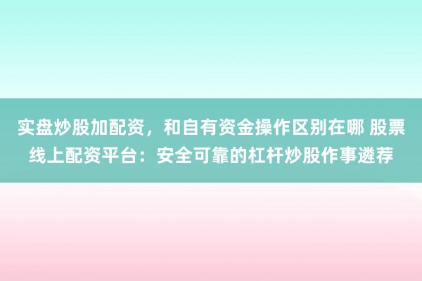 实盘炒股加配资，和自有资金操作区别在哪 股票线上配资平台：安全可靠的杠杆炒股作事遴荐