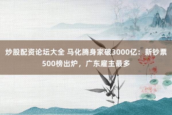 炒股配资论坛大全 马化腾身家破3000亿：新钞票500榜出炉，广东雇主最多