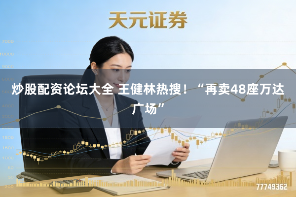 炒股配资论坛大全 王健林热搜！“再卖48座万达广场”
