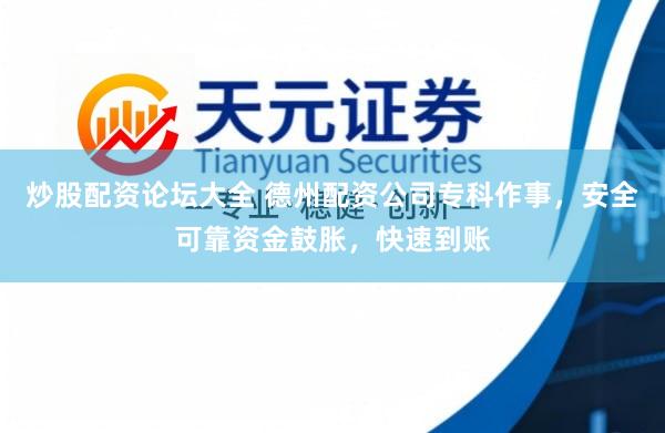 炒股配资论坛大全 德州配资公司专科作事，安全可靠资金鼓胀，快速到账