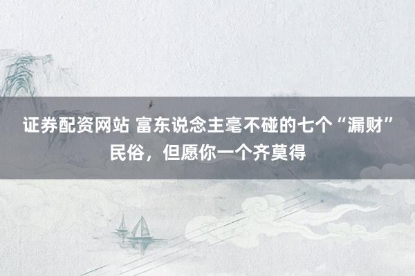 证券配资网站 富东说念主毫不碰的七个“漏财”民俗，但愿你一个齐莫得