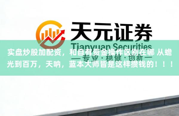 实盘炒股加配资，和自有资金操作区别在哪 从蟾光到百万，天呐，蓝本大师皆是这样攒钱的！！！