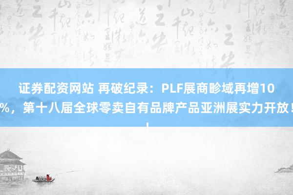证券配资网站 再破纪录：PLF展商畛域再增10%，第十八届全球零卖自有品牌产品亚洲展实力开放！