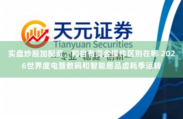 实盘炒股加配资，和自有资金操作区别在哪 2026世界度电暨数码和智能居品虚耗季运转