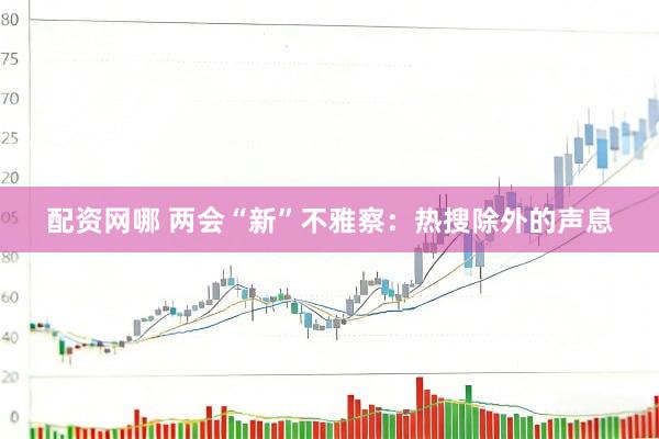 配资网哪 两会“新”不雅察：热搜除外的声息