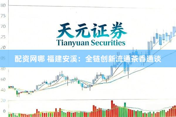 配资网哪 福建安溪：全链创新流通茶香通谈