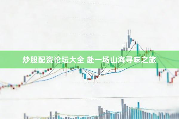 炒股配资论坛大全 赴一场山海寻味之旅