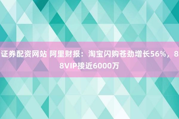 证券配资网站 阿里财报：淘宝闪购苍劲增长56%，88VIP接近6000万