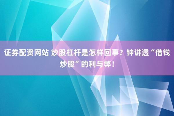 证券配资网站 炒股杠杆是怎样回事？钟讲透“借钱炒股”的利与弊！