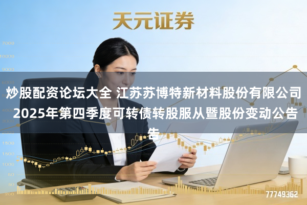 炒股配资论坛大全 江苏苏博特新材料股份有限公司 2025年第四季度可转债转股服从暨股份变动公告