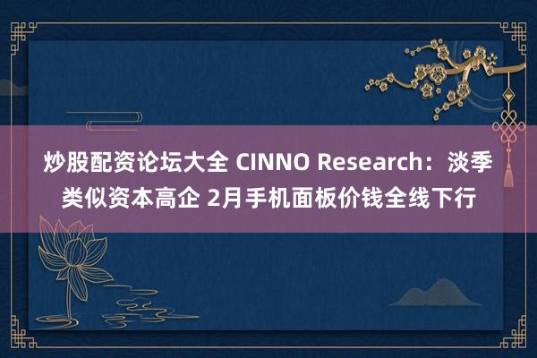 炒股配资论坛大全 CINNO Research：淡季类似资本高企 2月手机面板价钱全线下行