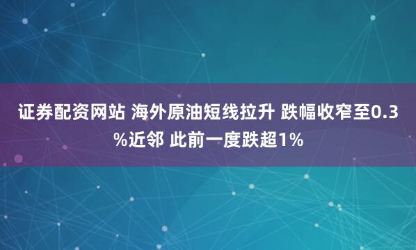 证券配资网站 海外原油短线拉升 跌幅收窄至0.3%近邻 此前一度跌超1%
