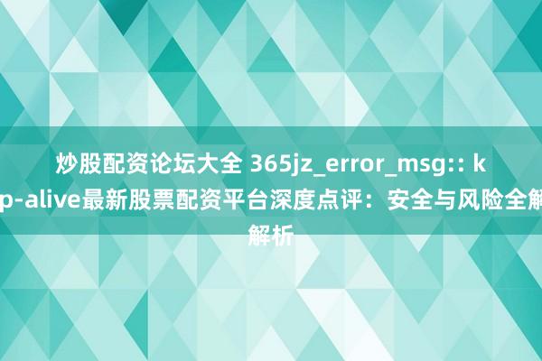 炒股配资论坛大全 365jz_error_msg:: keep-alive最新股票配资平台深度点评：安全与风险全解析